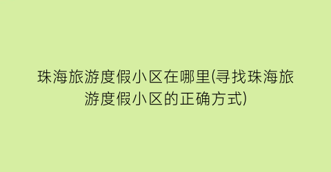 珠海旅游度假小区在哪里(寻找珠海旅游度假小区的正确方式)