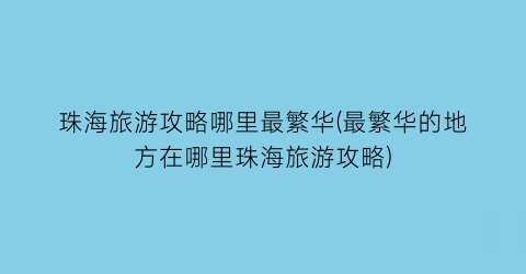 珠海旅游攻略哪里最繁华(最繁华的地方在哪里珠海旅游攻略)