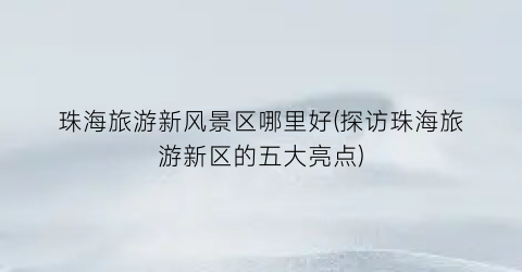 珠海旅游新风景区哪里好(探访珠海旅游新区的五大亮点)