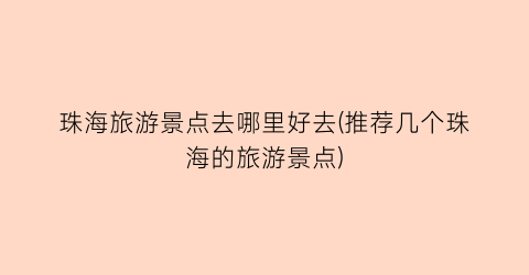 珠海旅游景点去哪里好去(推荐几个珠海的旅游景点)