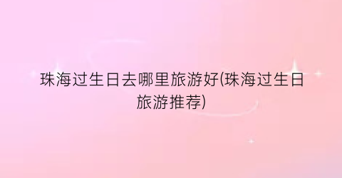 珠海过生日去哪里旅游好(珠海过生日旅游推荐)
