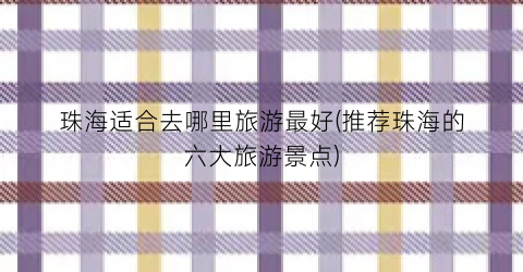 珠海适合去哪里旅游最好(推荐珠海的六大旅游景点)