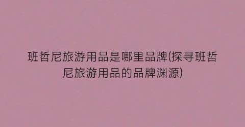 班哲尼旅游用品是哪里品牌(探寻班哲尼旅游用品的品牌渊源)