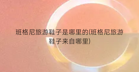 班格尼旅游鞋子是哪里的(班格尼旅游鞋子来自哪里)