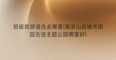 班级旅游适合去哪里(海滨山岳城市田园古迹主题公园哪里好)