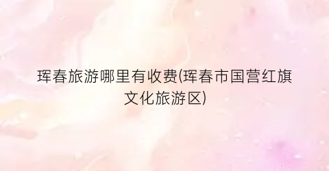 珲春旅游哪里有收费(珲春市国营红旗文化旅游区)