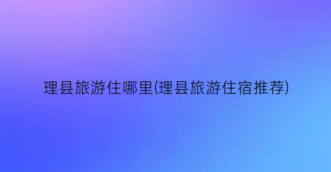理县旅游住哪里(理县旅游住宿推荐)