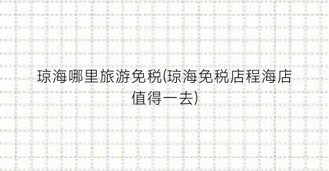 琼海哪里旅游免税(琼海免税店程海店值得一去)