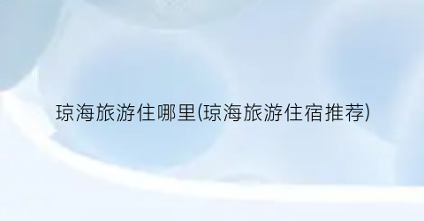 琼海旅游住哪里(琼海旅游住宿推荐)