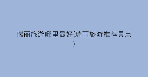 瑞丽旅游哪里最好(瑞丽旅游推荐景点)