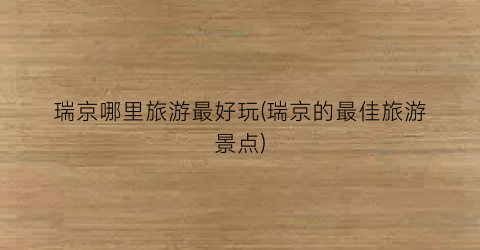 瑞京哪里旅游最好玩(瑞京的最佳旅游景点)