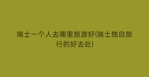 瑞士一个人去哪里旅游好(瑞士独自旅行的好去处)
