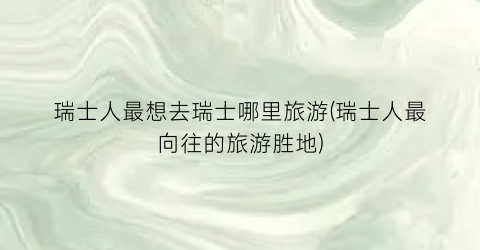 瑞士人最想去瑞士哪里旅游(瑞士人最向往的旅游胜地)