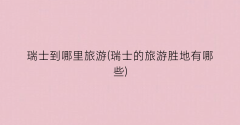 瑞士到哪里旅游(瑞士的旅游胜地有哪些)