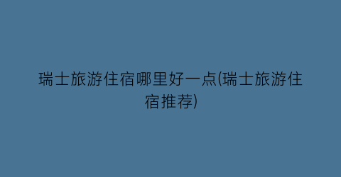 瑞士旅游住宿哪里好一点(瑞士旅游住宿推荐)