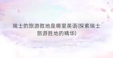 瑞士的旅游胜地是哪里英语(探索瑞士旅游胜地的精华)