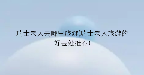 瑞士老人去哪里旅游(瑞士老人旅游的好去处推荐)