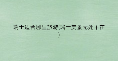 瑞士适合哪里旅游(瑞士美景无处不在)