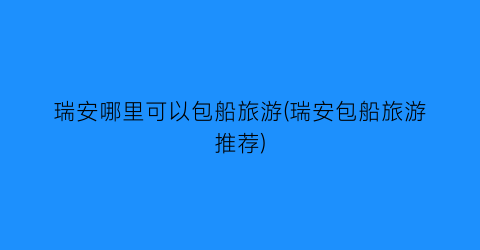 瑞安哪里可以包船旅游(瑞安包船旅游推荐)