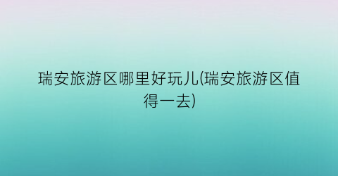 瑞安旅游区哪里好玩儿(瑞安旅游区值得一去)