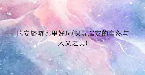 瑞安旅游哪里好玩(探寻瑞安的自然与人文之美)