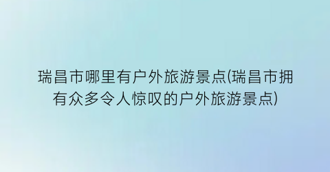 瑞昌市哪里有户外旅游景点(瑞昌市拥有众多令人惊叹的户外旅游景点)