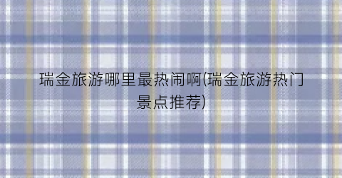 瑞金旅游哪里最热闹啊(瑞金旅游热门景点推荐)