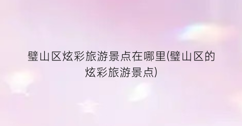 璧山区炫彩旅游景点在哪里(璧山区的炫彩旅游景点)