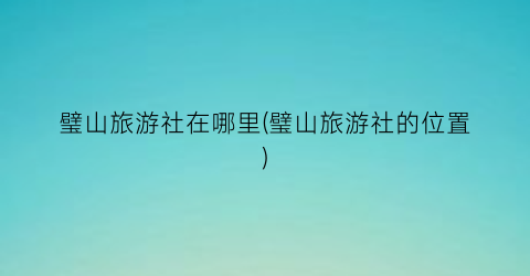 璧山旅游社在哪里(璧山旅游社的位置)
