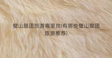 璧山跟团旅游哪里找(有哪些璧山跟团旅游推荐)