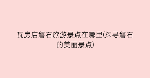 瓦房店磐石旅游景点在哪里(探寻磐石的美丽景点)