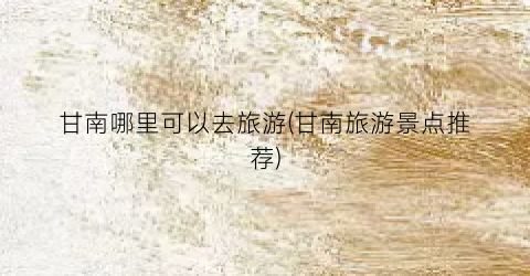 甘南哪里可以去旅游(甘南旅游景点推荐)