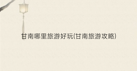 甘南哪里旅游好玩(甘南旅游攻略)