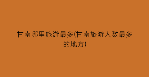甘南哪里旅游最多(甘南旅游人数最多的地方)