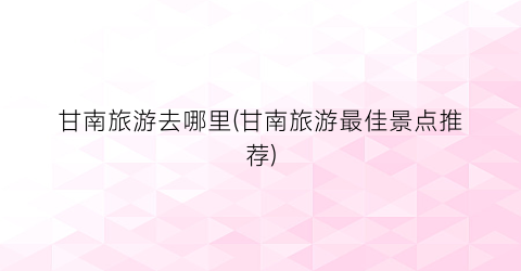 甘南旅游去哪里(甘南旅游最佳景点推荐)