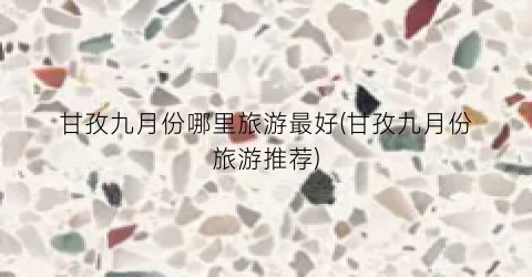 甘孜九月份哪里旅游最好(甘孜九月份旅游推荐)
