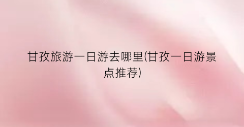 甘孜旅游一日游去哪里(甘孜一日游景点推荐)