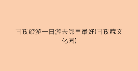 甘孜旅游一日游去哪里最好(甘孜藏文化园)