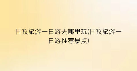 甘孜旅游一日游去哪里玩(甘孜旅游一日游推荐景点)