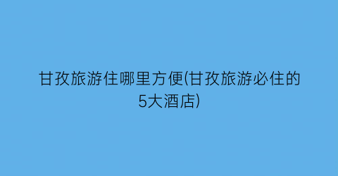 甘孜旅游住哪里方便(甘孜旅游必住的5大酒店)