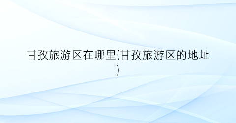 甘孜旅游区在哪里(甘孜旅游区的地址)
