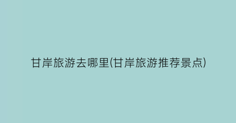 甘岸旅游去哪里(甘岸旅游推荐景点)