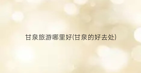 甘泉旅游哪里好(甘泉的好去处)