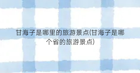 甘海子是哪里的旅游景点(甘海子是哪个省的旅游景点)