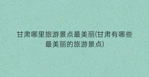 甘肃哪里旅游景点最美丽(甘肃有哪些最美丽的旅游景点)