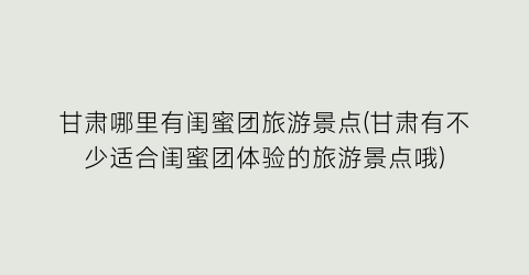 甘肃哪里有闺蜜团旅游景点(甘肃有不少适合闺蜜团体验的旅游景点哦)