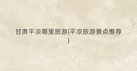甘肃平凉哪里旅游(平凉旅游景点推荐)