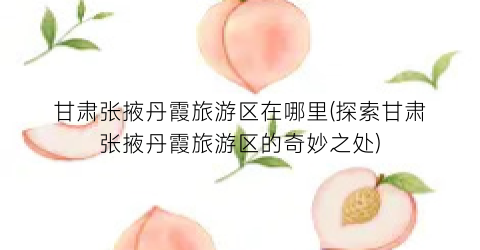 甘肃张掖丹霞旅游区在哪里(探索甘肃张掖丹霞旅游区的奇妙之处)