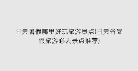 甘肃暑假哪里好玩旅游景点(甘肃省暑假旅游必去景点推荐)