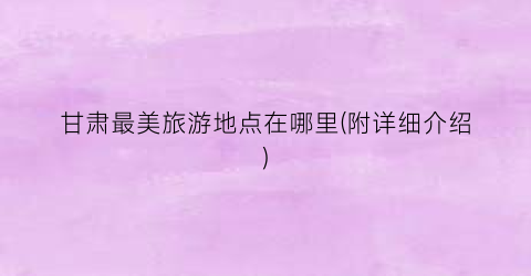 甘肃最美旅游地点在哪里(附详细介绍)